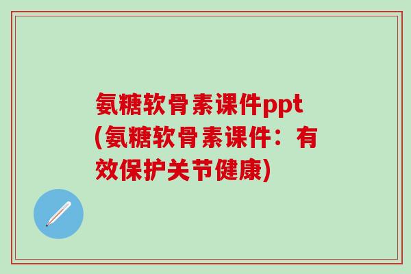 氨糖软骨素课件ppt(氨糖软骨素课件：有效保护关节健康)