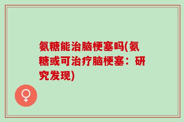 氨糖能治脑梗塞吗(氨糖或可治疗脑梗塞：研究发现)
