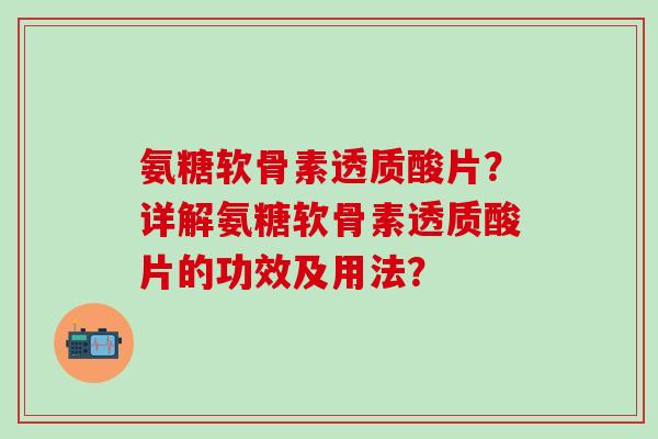 氨糖软骨素透质酸片？详解氨糖软骨素透质酸片的功效及用法？