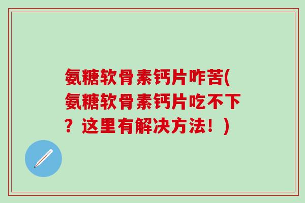 氨糖软骨素钙片咋苦(氨糖软骨素钙片吃不下？这里有解决方法！)