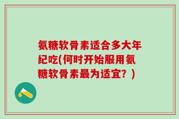 氨糖软骨素适合多大年纪吃(何时开始服用氨糖软骨素最为适宜？)