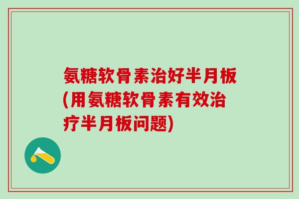 氨糖软骨素治好半月板(用氨糖软骨素有效治疗半月板问题)
