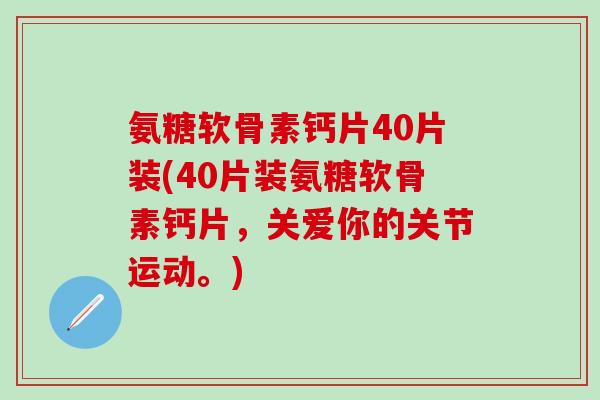 氨糖软骨素钙片40片装(40片装氨糖软骨素钙片，关爱你的关节运动。)