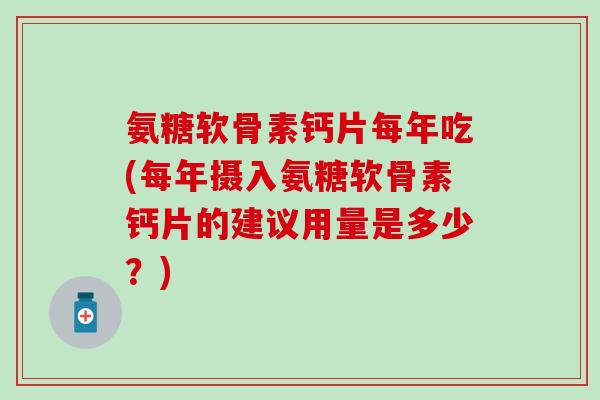 氨糖软骨素钙片每年吃(每年摄入氨糖软骨素钙片的建议用量是多少？)