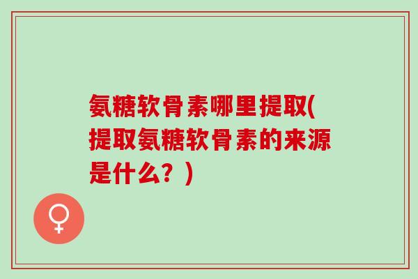 氨糖软骨素哪里提取(提取氨糖软骨素的来源是什么？)