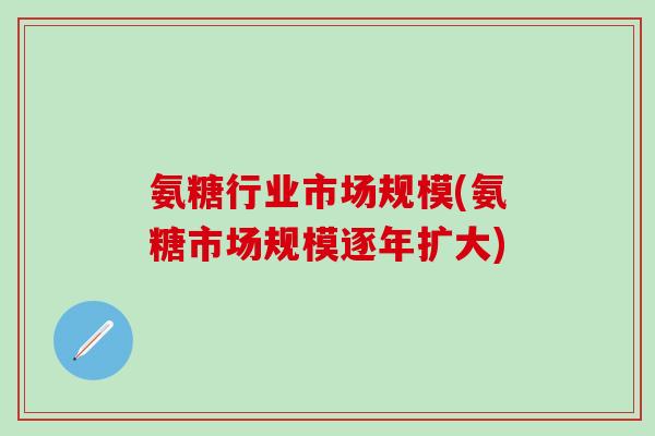 氨糖行业市场规模(氨糖市场规模逐年扩大)