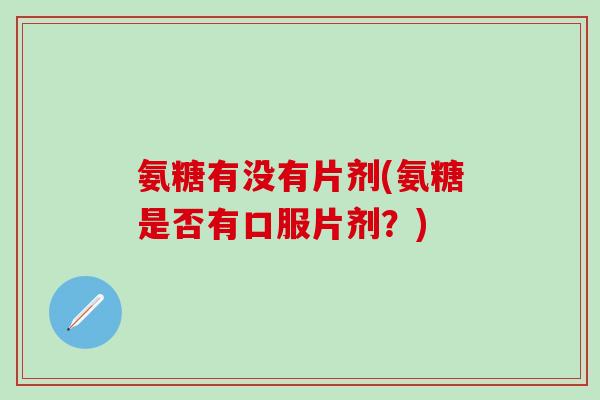 氨糖有没有片剂(氨糖是否有口服片剂？)