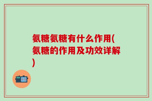 氨糖氨糖有什么作用(氨糖的作用及功效详解)