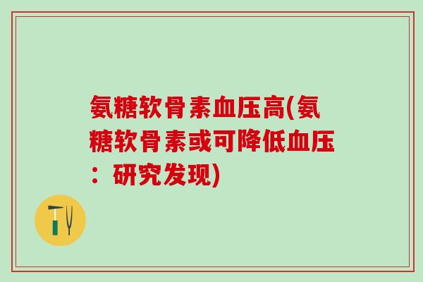 氨糖软骨素血压高(氨糖软骨素或可降低血压：研究发现)
