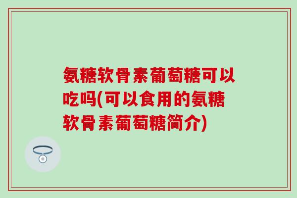 氨糖软骨素葡萄糖可以吃吗(可以食用的氨糖软骨素葡萄糖简介)