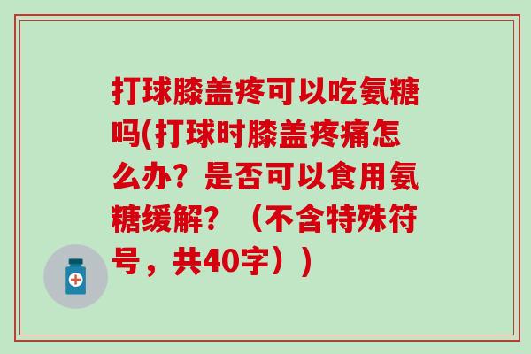 打球膝盖疼可以吃氨糖吗(打球时膝盖疼痛怎么办？是否可以食用氨糖缓解？（不含特殊符号，共40字）)