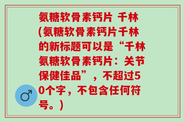 氨糖软骨素钙片 千林(氨糖软骨素钙片千林的新标题可以是“千林氨糖软骨素钙片：关节保健佳品”，不超过50个字，不包含任何符号。)