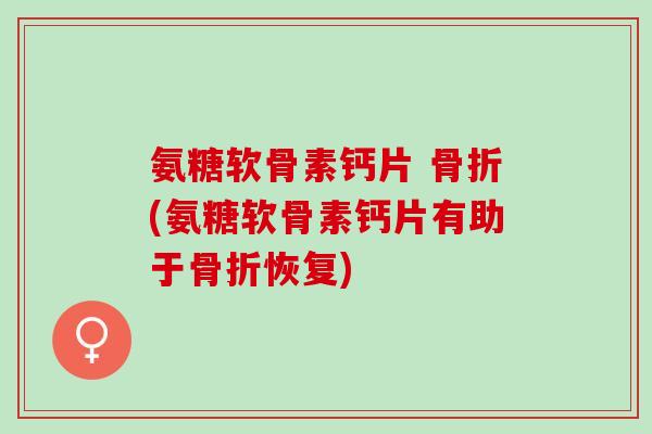 氨糖软骨素钙片 骨折(氨糖软骨素钙片有助于骨折恢复)