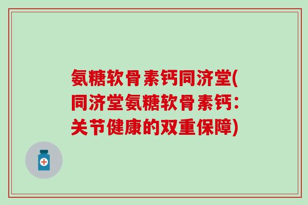 氨糖软骨素钙同济堂(同济堂氨糖软骨素钙：关节健康的双重保障)