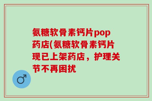 氨糖软骨素钙片pop药店(氨糖软骨素钙片现已上架药店,护理关节不再困扰 氨糖软骨素钙片pop药店(氨糖软骨素钙片现已上架药店,护理关节不再困扰