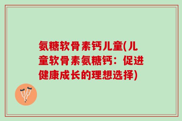 氨糖软骨素钙儿童(儿童软骨素氨糖钙：促进健康成长的理想选择)