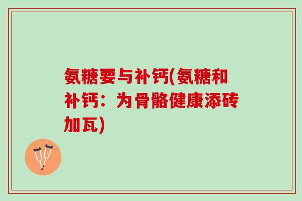 氨糖要与补钙(氨糖和补钙：为骨骼健康添砖加瓦)