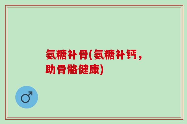 氨糖补骨(氨糖补钙，助骨骼健康)