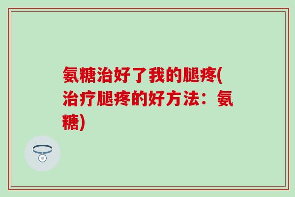 氨糖治好了我的腿疼(治疗腿疼的好方法：氨糖)