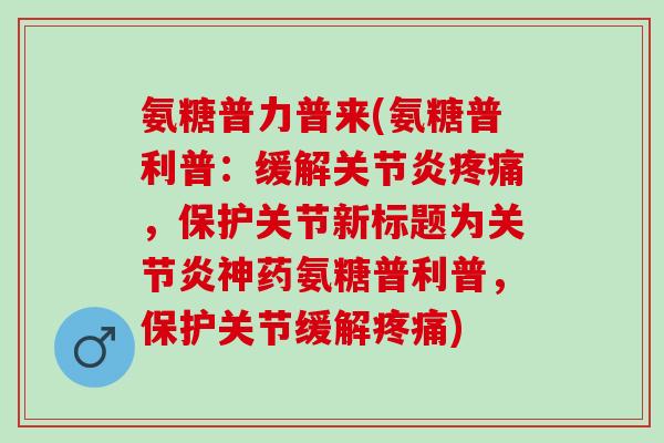 氨糖普力普来(氨糖普利普：缓解关节炎疼痛，保护关节新标题为关节炎神药氨糖普利普，保护关节缓解疼痛)