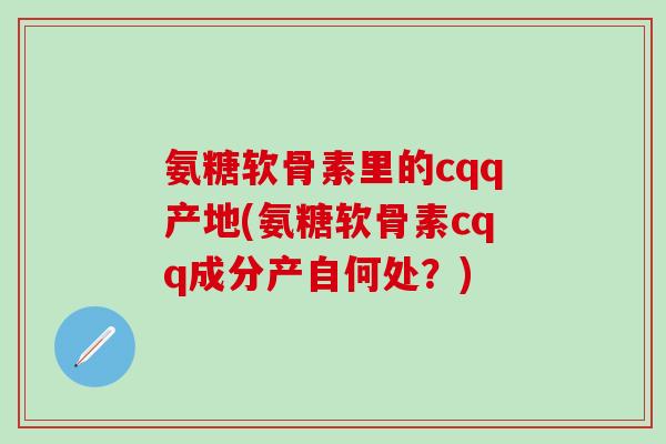 氨糖软骨素里的cqq产地(氨糖软骨素cqq成分产自何处？)