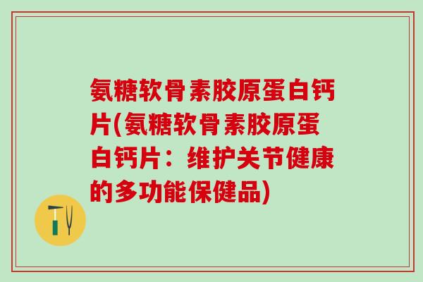 氨糖软骨素胶原蛋白钙片(氨糖软骨素胶原蛋白钙片:维护关节健康的多功能保健品) 氨糖软骨素胶原蛋白钙片(氨糖软骨素胶原蛋白钙片:维护关节健康的多功能保健品)