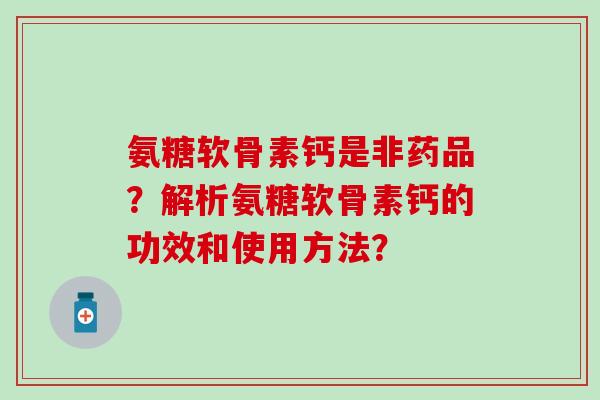 氨糖软骨素钙是非药品？解析氨糖软骨素钙的功效和使用方法？