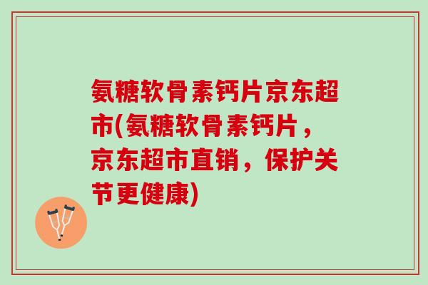 氨糖软骨素钙片京东超市(氨糖软骨素钙片，京东超市直销，保护关节更健康)