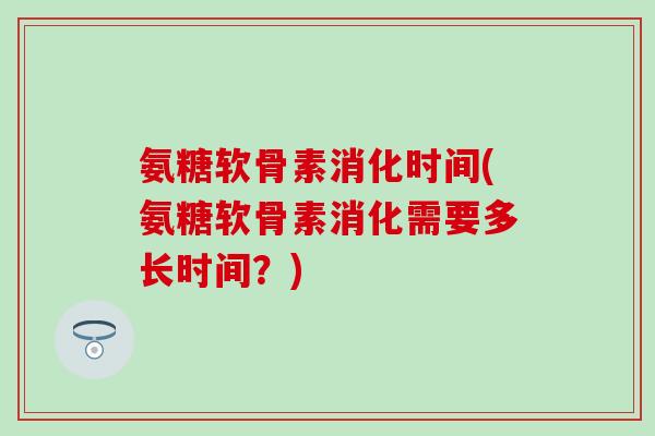 氨糖软骨素消化时间(氨糖软骨素消化需要多长时间？)