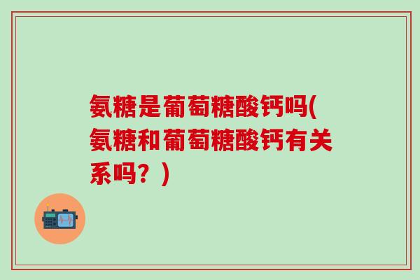 氨糖是葡萄糖酸钙吗(氨糖和葡萄糖酸钙有关系吗？)