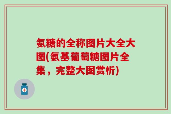 氨糖的全称图片大全大图(氨基葡萄糖图片全集,完整大图赏析) 氨糖的全称图片大全大图(氨基葡萄糖图片全集,完整大图赏析)
