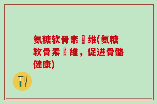 氨糖软骨素鈣维(氨糖软骨素鈣维,促进骨骼健康) 氨糖软骨素鈣维(氨糖软骨素鈣维,促进骨骼健康)