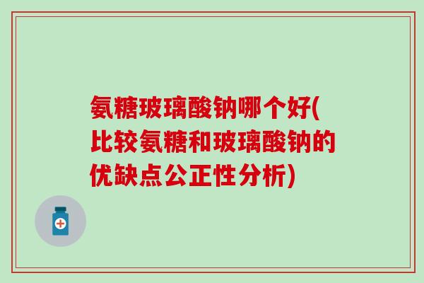 氨糖玻璃酸钠哪个好(比较氨糖和玻璃酸钠的优缺点公正性分析)