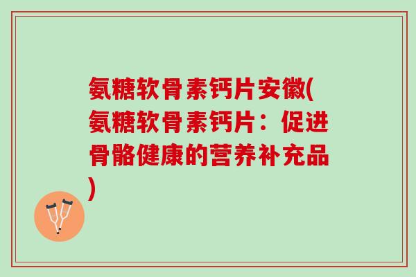 氨糖软骨素钙片安徽(氨糖软骨素钙片：促进骨骼健康的营养补充品)