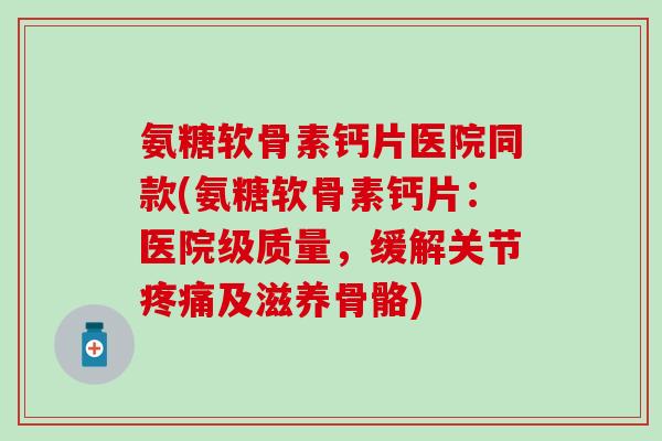 氨糖软骨素钙片医院同款(氨糖软骨素钙片：医院级质量，缓解关节疼痛及滋养骨骼)