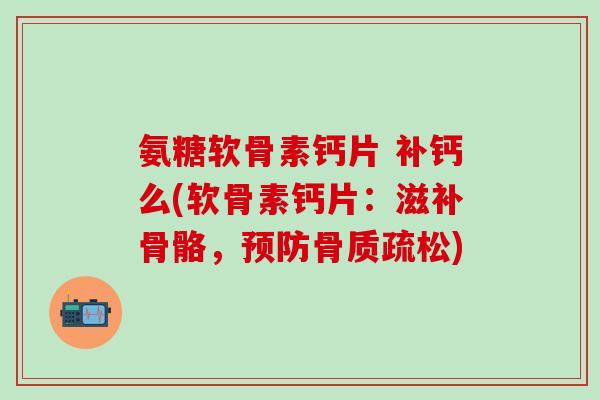 氨糖软骨素钙片 补钙么(软骨素钙片：滋补骨骼，预防骨质疏松)