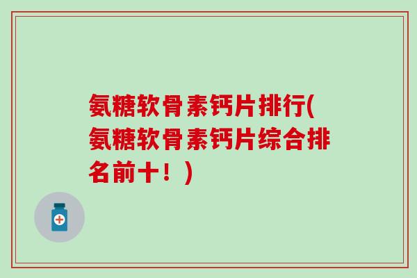 氨糖软骨素钙片排行(氨糖软骨素钙片综合排名前十！)