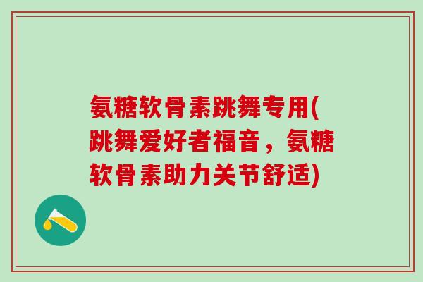 氨糖软骨素跳舞专用(跳舞爱好者福音，氨糖软骨素助力关节舒适)