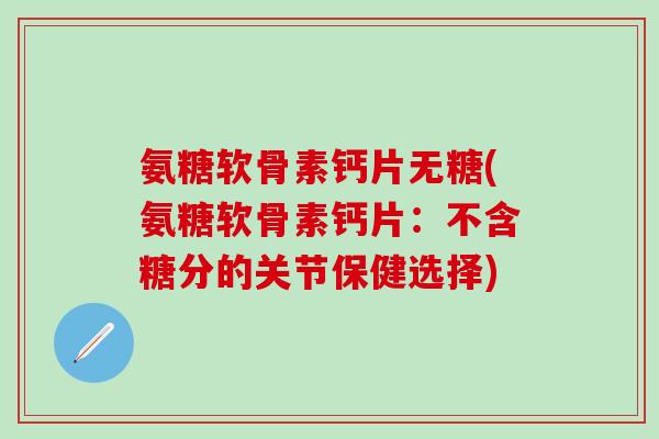 氨糖软骨素钙片无糖(氨糖软骨素钙片：不含糖分的关节保健选择)