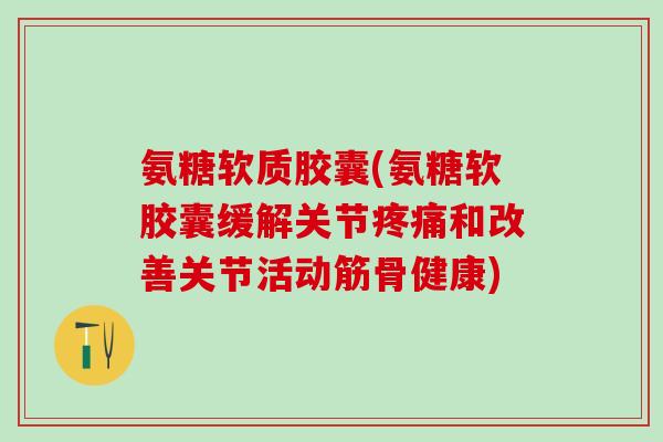 氨糖软质胶囊(氨糖软胶囊缓解关节和改善关节活动筋骨健康) 氨糖软质胶囊(氨糖软胶囊缓解关节和改善关节活动筋骨健康)