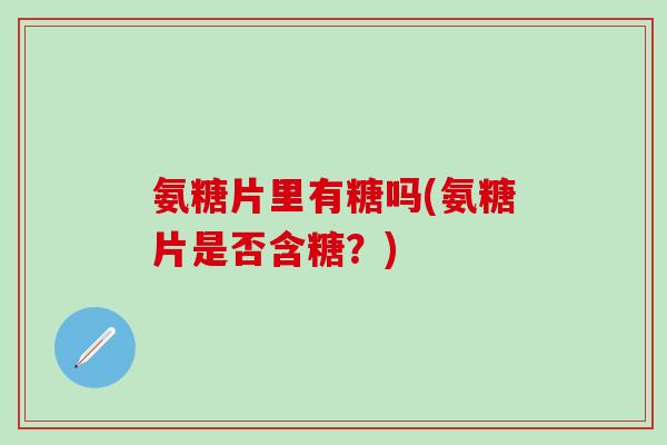 氨糖片里有糖吗(氨糖片是否含糖？)
