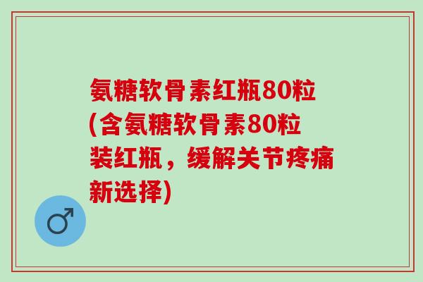 氨糖软骨素红瓶80粒(含氨糖软骨素80粒装红瓶，缓解关节疼痛新选择)