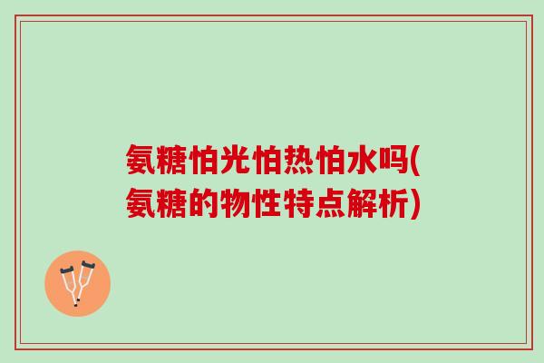 氨糖怕光怕热怕水吗(氨糖的物性特点解析) 氨糖怕光怕热怕水吗(氨糖的物性特点解析)