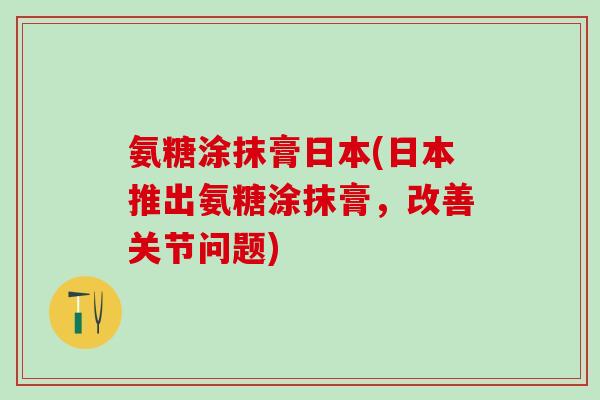 氨糖涂抹膏日本(日本推出氨糖涂抹膏,改善关节问题) 氨糖涂抹膏日本(日本推出氨糖涂抹膏,改善关节问题)