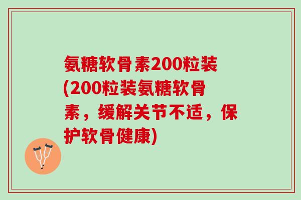 氨糖软骨素200粒装(200粒装氨糖软骨素，缓解关节不适，保护软骨健康)