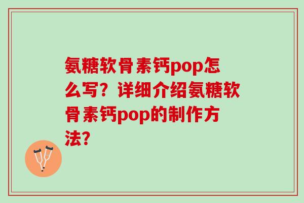氨糖软骨素钙pop怎么写？详细介绍氨糖软骨素钙pop的制作方法？
