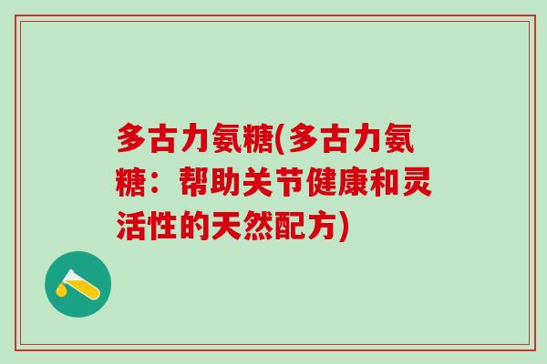 多古力氨糖(多古力氨糖:帮助关节健康和灵活性的天然配方) 多古力氨糖(多古力氨糖:帮助关节健康和灵活性的天然配方)