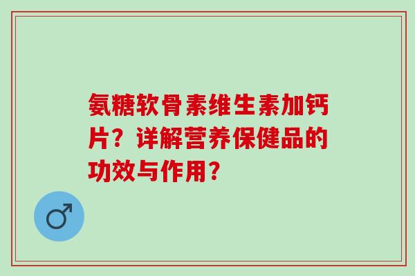 氨糖软骨素维生素加钙片？详解营养保健品的功效与作用？
