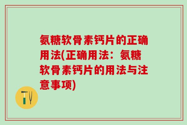 氨糖软骨素钙片的正确用法(正确用法：氨糖软骨素钙片的用法与注意事项)