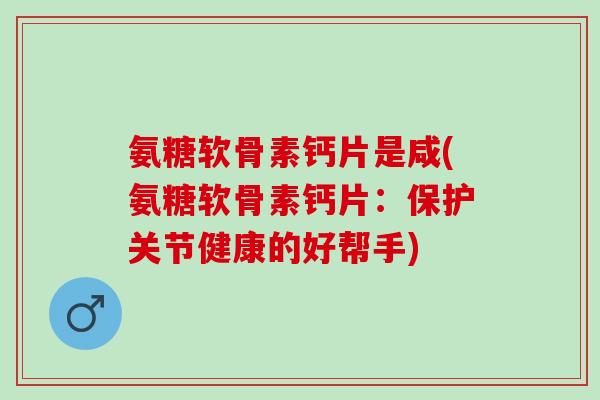 氨糖软骨素钙片是咸(氨糖软骨素钙片：保护关节健康的好帮手)